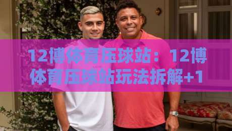 12博体育压球站：12博体育压球站玩法拆解+12博体育压球站新手快速上手要点-线上十大最稳让球站赛程投注录像回放策略波胆积分榜