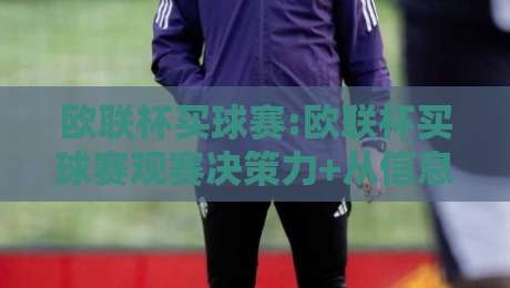 欧联杯买球赛:欧联杯买球赛观赛决策力+从信息流到临场判断的进阶思路【欧联杯买球赛】实战视角-今日最新外围让球网降盘APP网址球盘平台赛后回放