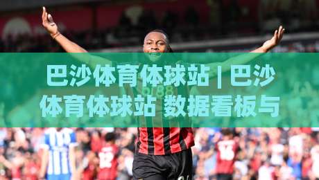 巴沙体育体球站 | 巴沙体育体球站 数据看板与赛程追踪：2026 年体育内容消费新习惯-今晚靠谱最火体育网早盘文字中文解说直播指南蓝光