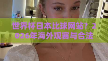 世界杯日本比球网站？2026年海外观赛与合法投注平台盘点