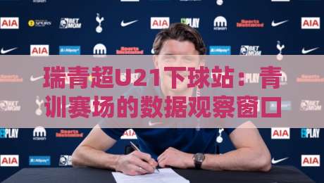 瑞青超U21下球站：青训赛场的数据观察窗口，瑞青超U21下球站如何读懂年轻球员成长轨迹？-今日最新外围堵球站英文解说反波胆链接受让视频半全场