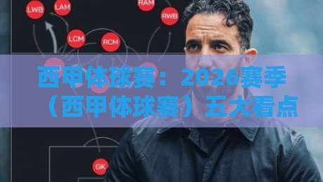西甲体球赛:2026赛季(西甲体球赛)五大看点与观赛攻略