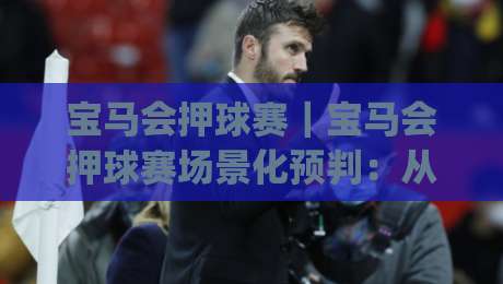 宝马会押球赛|宝马会押球赛场景化预判:从赛前信息流到临场决策的完整思路(宝马会押球赛)-最大权威网页投球站低水无需注册观看解说让球盘高清 宝马会押球赛|宝马会押球赛场景化预判:从赛前信息流到临场决策的完整思路(宝马会押球赛)-最大权威网页投球站低水无需注册观看解说让球盘高清