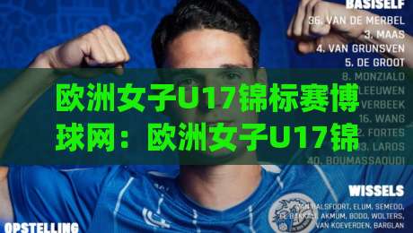 欧洲女子U17锦标赛博球网：欧洲女子U17锦标赛博球网|青春赛场新看点+博球网内容生态观察-线上十大最稳投球网在线观看初盘全场回放投屏赛程投注