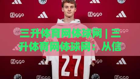 三升体育网体球网 | 三升体育网体球网：从信息聚合到赛事体验的进阶路径 (三升体育网体球网)-今日最新外围体育网贴水在线原声解说降盘APP网址