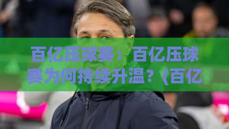 百亿压球赛：百亿压球赛为何持续升温？(百亿压球赛)背后的大众参与逻辑与观赛体验-今晚靠谱最火博球站上盘地址两球半社区排行信号
