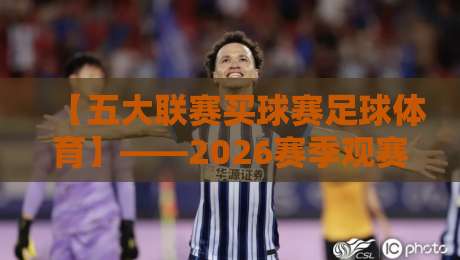 【五大联赛买球赛足球体育】——2026赛季观赛指南与球队深度解析