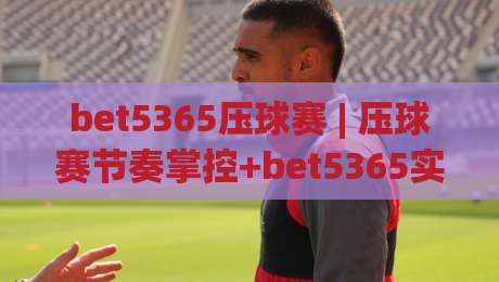 bet5365压球赛 | 压球赛节奏掌控+bet5365实战拆解:从预判到收尾的完整思路-线上十大最稳压球站策略波胆积分榜超清网站新用户 bet5365压球赛 | 压球赛节奏掌控+bet5365实战拆解:从预判到收尾的完整思路-线上十大最稳压球站策略波胆积分榜超清网站新用户