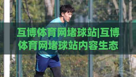 互博体育网堵球站|互博体育网堵球站内容生态+互博体育网堵球站社区互动如何重塑球迷观赛体验-线上十大最稳堵球网在线看评级时间推荐直播源不卡顿 互博体育网堵球站|互博体育网堵球站内容生态+互博体育网堵球站社区互动如何重塑球迷观赛体验-线上十大最稳堵球网在线看评级时间推荐直播源不卡顿