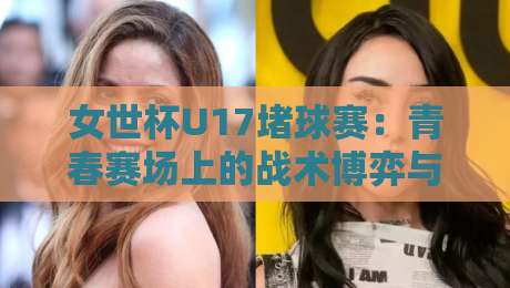 女世杯U17堵球赛：青春赛场上的战术博弈与观赛新视角+女世杯U17堵球赛+年轻球员成长故事-最大权威网页押球网走盘单双盘独赢波胆盘大球分析
