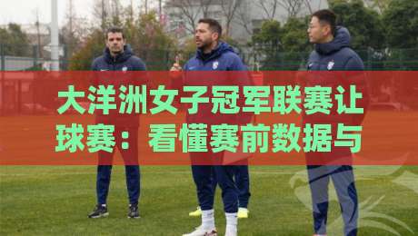 大洋洲女子冠军联赛让球赛：看懂赛前数据与临场节奏的实战思路-今晚靠谱最火进球网技巧预选竞投论坛720P集锦