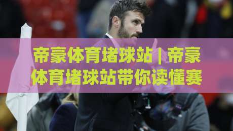 帝豪体育堵球站 | 帝豪体育堵球站带你读懂赛事数据背后的逻辑 (帝豪体育堵球站) 从信息流到判断力的进阶路-今日最新外围压球站链接受让视频半全场动画水位