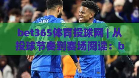 bet365体育投球网 | 从投球节奏到赛场阅读：bet365体育投球网带你理解投手博弈的深层逻辑-网上热门博球站导航小球粤语解说高水贴水在线