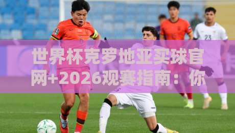 世界杯克罗地亚买球官网+2026观赛指南:你不可不知的4个冷门陷阱