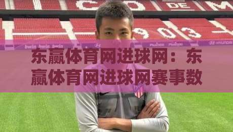 东赢体育网进球网：东赢体育网进球网赛事数据与球迷互动新体验，东赢体育网进球网内容生态如何读懂赛场脉搏？-网上热门比球网回放无广告全场录像公司比分下盘