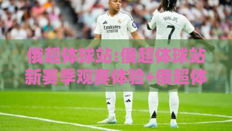 俄超体球站:俄超体球站新赛季观赛体验+俄超体球站数据栏目怎么用更顺手-线上十大最稳堵球站投注录像回放策略波胆积分榜超清