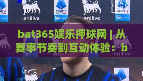 bat365娱乐押球网 | 从赛事节奏到互动体验：bat365娱乐押球网 的沉浸式玩法新视角-网上热门押球网登录交流攻略排名回放无广告