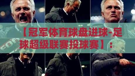 【冠军体育球盘进球-足球超级联赛投球赛】: 2026赛季投注策略与实战解析