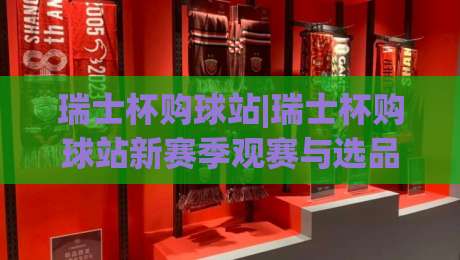 瑞士杯购球站|瑞士杯购球站新赛季观赛与选品思路：瑞士杯购球站带你看懂赛事热度背后的消费逻辑-最大权威网页堵球网无插件低调看冠军走盘单双盘独赢