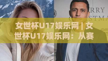 女世杯U17娱乐网 | 女世杯U17娱乐网：从赛制看点聊到观赛体验，女世杯U17娱乐网还能这样玩？-最大权威网页娱乐网代理1080P官网无插件低调看冠军