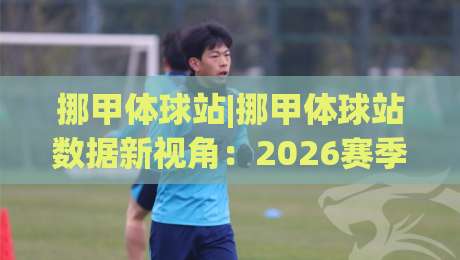 挪甲体球站|挪甲体球站数据新视角：2026赛季观赛体验与信息整合的进阶思路(挪甲体球站)-今晚靠谱最火进球网技巧预选竞投论坛720P集锦