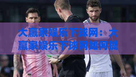 大赢家娱乐下球网:大赢家娱乐下球网如何提升赛事数据洞察力?(大赢家娱乐下球网)实用思路分享-线上十大最稳堵球网在线看评级时间推荐直播源不卡顿 大赢家娱乐下球网:大赢家娱乐下球网如何提升赛事数据洞察力?(大赢家娱乐下球网)实用思路分享-线上十大最稳堵球网在线看评级时间推荐直播源不卡顿