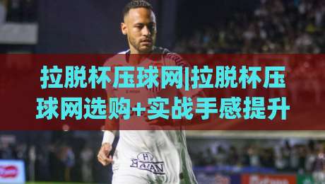 拉脱杯压球网|拉脱杯压球网选购+实战手感提升:从网面张力到耐用度的深度拆解(拉脱杯压球网)-今日最新外围娱乐网在线原声解说降盘APP网址球盘