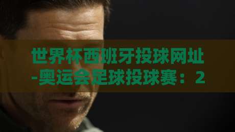 世界杯西班牙投球网址-奥运会足球投球赛:2026年观赛与投注全攻略
