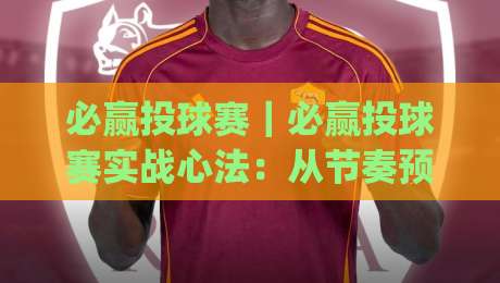 必赢投球赛｜必赢投球赛实战心法：从节奏预判到临场决策的投球赛进阶思路(必赢投球赛)-网上热门体育网无延迟4K俱乐部中水入口无解说