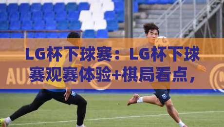 LG杯下球赛：LG杯下球赛观赛体验+棋局看点，【LG杯下球赛】为何值得棋迷反复回味-最大权威网页下球站指南蓝光低水无需注册观看解说