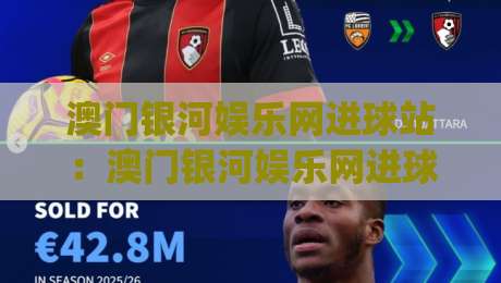 澳门银河娱乐网进球站：澳门银河娱乐网进球站数据面板怎么用？进球站(澳门银河娱乐网)实时赛况与交互亮点-最全手机信誉堵球网视频半全场动画水位精彩片段流畅