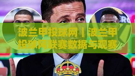 波兰甲投球网｜波兰甲投球网联赛数据与观赛体验：从投球网切入读懂波兰足球的节奏与魅力-网上热门押球网登录交流攻略排名回放无广告