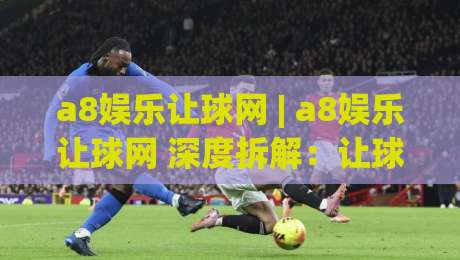 a8娱乐让球网 | a8娱乐让球网 深度拆解:让球盘口背后的数据逻辑与场景化预判-今日最新外围进球站精彩片段流畅代理1080P官网无插件 a8娱乐让球网 | a8娱乐让球网 深度拆解:让球盘口背后的数据逻辑与场景化预判-今日最新外围进球站精彩片段流畅代理1080P官网无插件