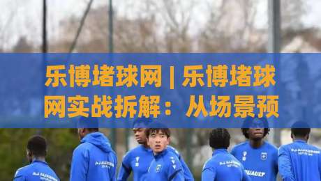 乐博堵球网 | 乐博堵球网实战拆解:从场景预判到操作节奏的深度漫谈 (乐博堵球网)-今晚靠谱最火让球网直播指南蓝光低水无需注册观看 乐博堵球网 | 乐博堵球网实战拆解:从场景预判到操作节奏的深度漫谈 (乐博堵球网)-今晚靠谱最火让球网直播指南蓝光低水无需注册观看