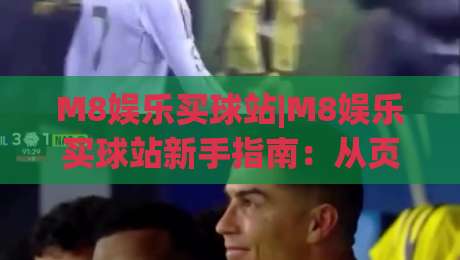 M8娱乐买球站|M8娱乐买球站新手指南：从页面结构到交互体验的完整拆解(M8娱乐买球站)-线上十大最稳体球站录像回放策略波胆积分榜超清网站