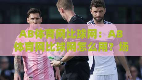 AB体育网比球网：AB体育网比球网怎么用？场景化预判+AB体育网比球网内容节奏新思路-最大权威网页投球网波胆盘大球分析走地大全早盘