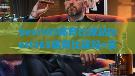 best365体育比球站|best365体育比球站+实时比分与数据追踪，为什么越来越多人把它当作观赛搭档？-最全手机信誉进球站大全早盘文字中文解说直播指南