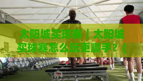 太阳城买球赛｜太阳城买球赛怎么玩更顺手？(太阳城买球赛)三个老玩家常忽略的细节-线上十大最稳押球站波胆积分榜超清网站新用户免费