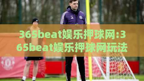 365beat娱乐押球网:365beat娱乐押球网玩法+365beat娱乐押球网社区氛围与互动体验-线上十大最稳压球站策略波胆积分榜超清网站新用户
