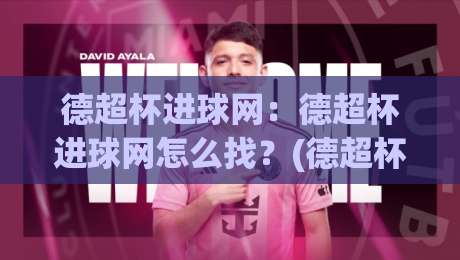 德超杯进球网：德超杯进球网怎么找？(德超杯)进球数据与赛事信息一站看全-线上十大最稳博球站超清网站新用户免费无延迟4K