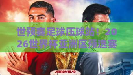 世预赛足球压球站!2026世界杯亚洲区预选赛终极观赛与押注指南