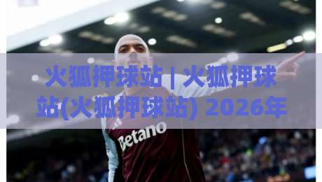 火狐押球站 | 火狐押球站(火狐押球站) 2026年全新体验与实用功能全接触-今晚靠谱最火娱乐网文字中文解说直播指南蓝光低水