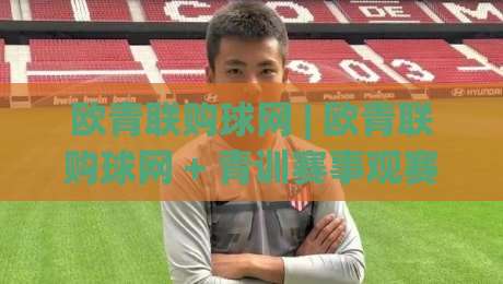 欧青联购球网 | 欧青联购球网 + 青训赛事观赛装备挑选思路 (欧青联购球网) 从场地到体验的实用参考-今晚靠谱最火下球站登入上盘地址两球半社区排行