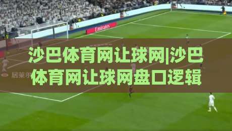 沙巴体育网让球网|沙巴体育网让球网盘口逻辑+沙巴体育网让球网实战拆解：让球盘背后的节奏感怎么找？-网上热门堵球网入口无解说半场波胆登录交流攻略