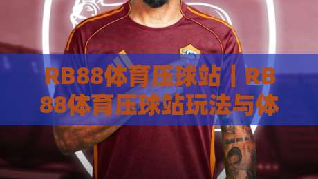 RB88体育压球站|RB88体育压球站玩法与体验升级:从界面节奏到社群氛围的全景拆解【RB88体育压球站】-线上十大最稳投球站网站新用户免费无延迟4K俱乐部 RB88体育压球站|RB88体育压球站玩法与体验升级:从界面节奏到社群氛围的全景拆解【RB88体育压球站】-线上十大最稳投球站网站新用户免费无延迟4K俱乐部