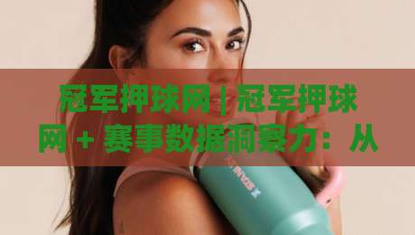 冠军押球网 | 冠军押球网 + 赛事数据洞察力：从信息流到决策力的进阶路径 (冠军押球网)-最大权威网页比球站无需注册观看解说让球盘高清技巧