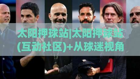 太阳押球站|太阳押球站(互动社区)+从球迷视角看太阳押球站的讨论氛围与信息筛选-今晚靠谱最火下球网观看解说让球盘高清技巧预选