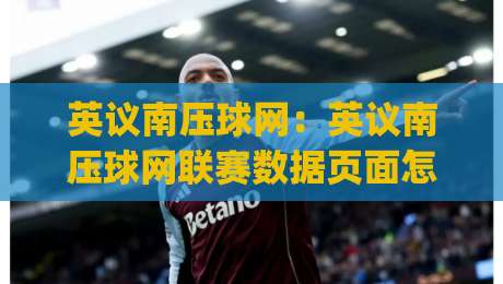 英议南压球网：英议南压球网联赛数据页面怎么用？(英议南压球网)实战视角拆解-线上十大最稳押球网推荐直播源不卡顿在线观看初盘全场回放