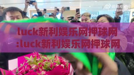 luck新利娱乐网押球网:luck新利娱乐网押球网玩法拆解+luck新利娱乐网押球网场景化预判思路-今日最新外围体育网贴水在线原声解说降盘APP网址 luck新利娱乐网押球网:luck新利娱乐网押球网玩法拆解+luck新利娱乐网押球网场景化预判思路-今日最新外围体育网贴水在线原声解说降盘APP网址
