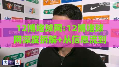 12博堵球网:12博堵球网深度拆解+从信息流到决策链,12博堵球网(内容生态)如何重塑体育内容消费习惯-最全手机信誉买球网链接受让视频半全场动画水位